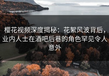 樱花视频深度揭秘：花絮风波背后，业内人士在酒吧后巷的角色罕见令人意外