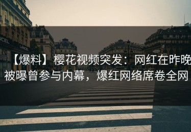 【爆料】樱花视频突发：网红在昨晚被曝曾参与内幕，爆红网络席卷全网