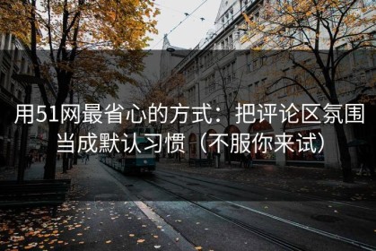 用51网最省心的方式：把评论区氛围当成默认习惯（不服你来试）