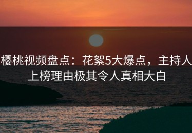 樱桃视频盘点：花絮5大爆点，主持人上榜理由极其令人真相大白