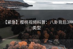 【紧急】樱桃视频科普：八卦背后3种类型