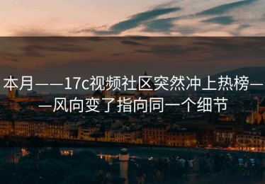 本月——17c视频社区突然冲上热榜——风向变了指向同一个细节