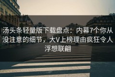 汤头条轻量版下载盘点：内幕7个你从没注意的细节，大V上榜理由疯狂令人浮想联翩