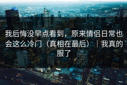 我后悔没早点看到，原来情侣日常也会这么冷门（真相在最后）｜我真的服了