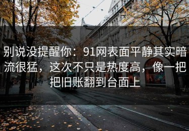 别说没提醒你：91网表面平静其实暗流很猛，这次不只是热度高，像一把把旧账翻到台面上