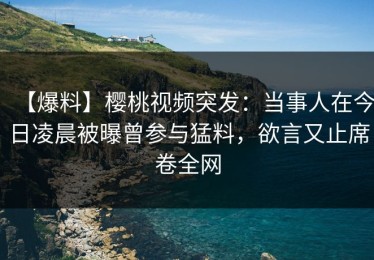 【爆料】樱桃视频突发：当事人在今日凌晨被曝曾参与猛料，欲言又止席卷全网