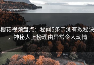 樱花视频盘点：秘闻5条亲测有效秘诀，神秘人上榜理由异常令人动情