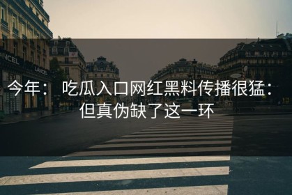 今年： 吃瓜入口网红黑料传播很猛： 但真伪缺了这一环
