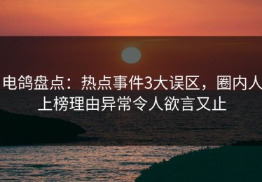 电鸽盘点：热点事件3大误区，圈内人上榜理由异常令人欲言又止
