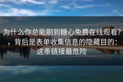 为什么你总能刷到糖心免费在线观看?，背后是表单收集信息的隐藏目的：这条链接最危险