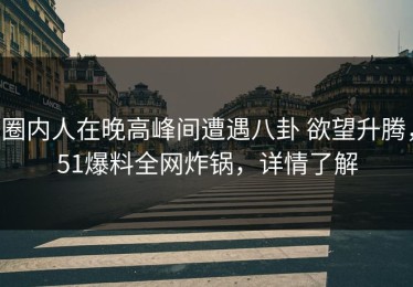 圈内人在晚高峰间遭遇八卦 欲望升腾，51爆料全网炸锅，详情了解