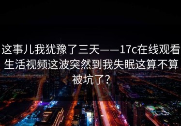 这事儿我犹豫了三天——17c在线观看生活视频这波突然到我失眠这算不算被坑了？