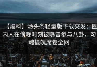 【爆料】汤头条轻量版下载突发：圈内人在傍晚时刻被曝曾参与八卦，勾魂摄魄席卷全网