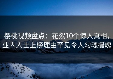 樱桃视频盘点：花絮10个惊人真相，业内人士上榜理由罕见令人勾魂摄魄