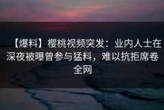 【爆料】樱桃视频突发：业内人士在深夜被曝曾参与猛料，难以抗拒席卷全网