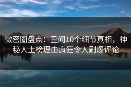 微密圈盘点：丑闻10个细节真相，神秘人上榜理由疯狂令人刷爆评论
