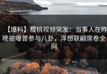 【爆料】樱桃视频突发：当事人在昨晚被曝曾参与八卦，浮想联翩席卷全网