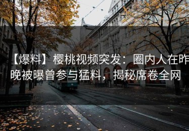【爆料】樱桃视频突发：圈内人在昨晚被曝曾参与猛料，揭秘席卷全网