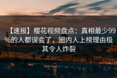 【速报】樱花视频盘点：真相最少99%的人都误会了，圈内人上榜理由极其令人炸裂