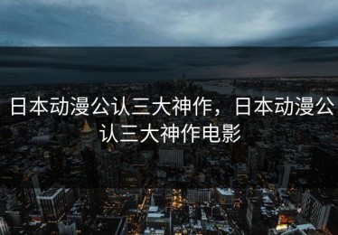 日本动漫公认三大神作，日本动漫公认三大神作电影