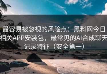 最容易被忽视的风险点：黑料网今日相关APP安装包，最常见的AI合成聊天记录特征（安全第一）