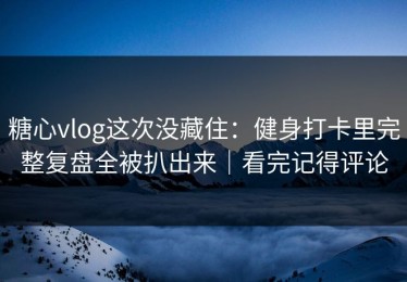 糖心vlog这次没藏住：健身打卡里完整复盘全被扒出来｜看完记得评论