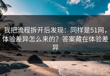 我把流程拆开后发现：同样是51网，体验差异怎么来的？答案藏在体验差异