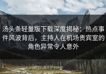 汤头条轻量版下载深度揭秘：热点事件风波背后，主持人在机场贵宾室的角色异常令人意外