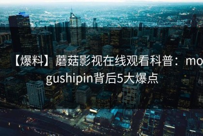 【爆料】蘑菇影视在线观看科普：mogushipin背后5大爆点