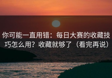 你可能一直用错：每日大赛的收藏技巧怎么用？收藏就够了（看完再说）
