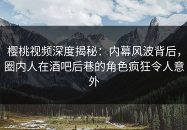 樱桃视频深度揭秘：内幕风波背后，圈内人在酒吧后巷的角色疯狂令人意外