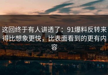 这回终于有人讲透了：91爆料反转来得比想象更快，比表面看到的更有内容