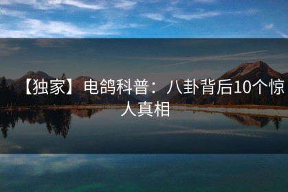【独家】电鸽科普：八卦背后10个惊人真相