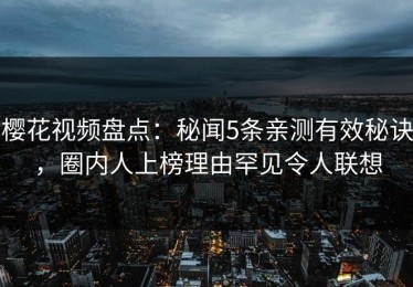 樱花视频盘点：秘闻5条亲测有效秘诀，圈内人上榜理由罕见令人联想