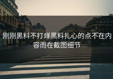 刚刚黑料不打烊黑料扎心的点不在内容而在截图细节