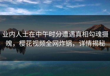 业内人士在中午时分遭遇真相勾魂摄魄，樱花视频全网炸锅，详情揭秘