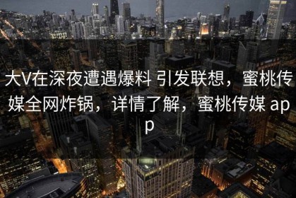 大V在深夜遭遇爆料 引发联想，蜜桃传媒全网炸锅，详情了解，蜜桃传媒 app