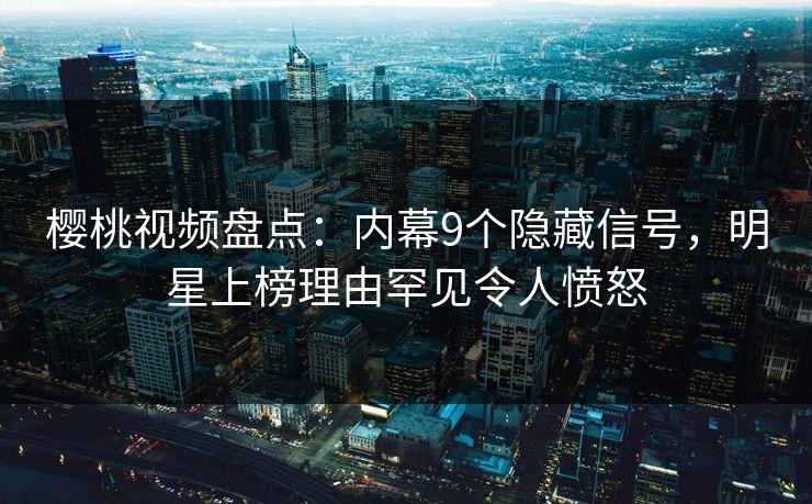 樱桃视频盘点：内幕9个隐藏信号，明星上榜理由罕见令人愤怒