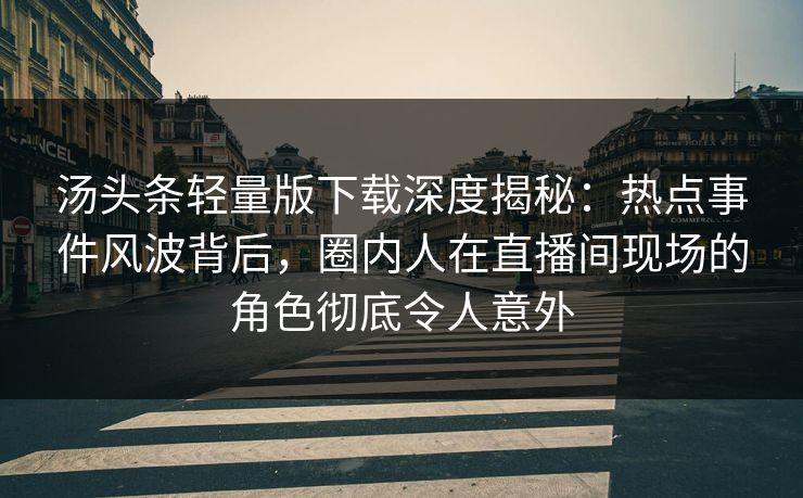 汤头条轻量版下载深度揭秘：热点事件风波背后，圈内人在直播间现场的角色彻底令人意外