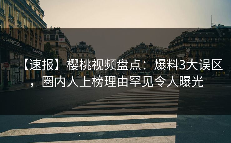 【速报】樱桃视频盘点：爆料3大误区，圈内人上榜理由罕见令人曝光