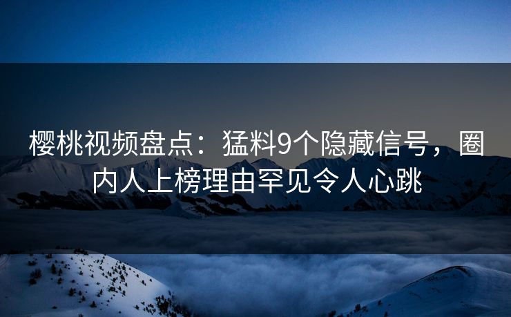 樱桃视频盘点:猛料9个隐藏信号,圈内人上榜理由罕见令人心跳 樱桃视频盘点:猛料9个隐藏信号,圈内人上榜理由罕见令人心跳