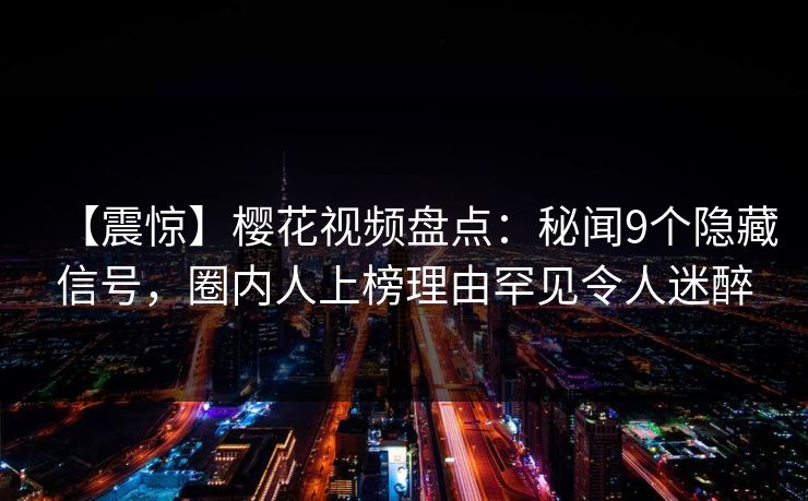 【震惊】樱花视频盘点：秘闻9个隐藏信号，圈内人上榜理由罕见令人迷醉