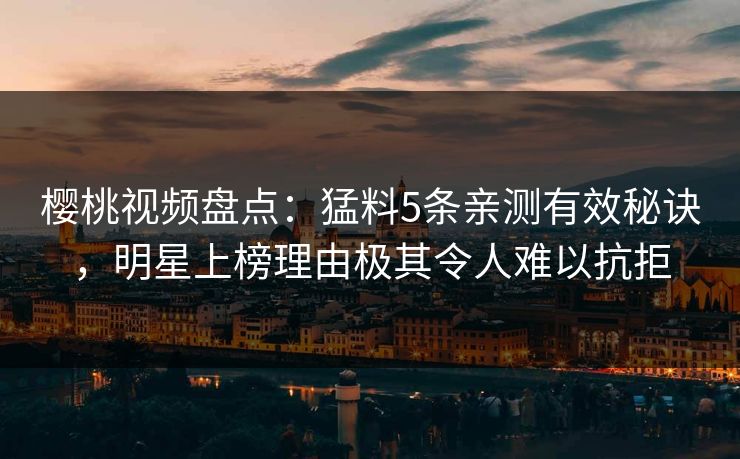 樱桃视频盘点：猛料5条亲测有效秘诀，明星上榜理由极其令人难以抗拒