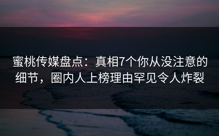 蜜桃传媒盘点：真相7个你从没注意的细节，圈内人上榜理由罕见令人炸裂