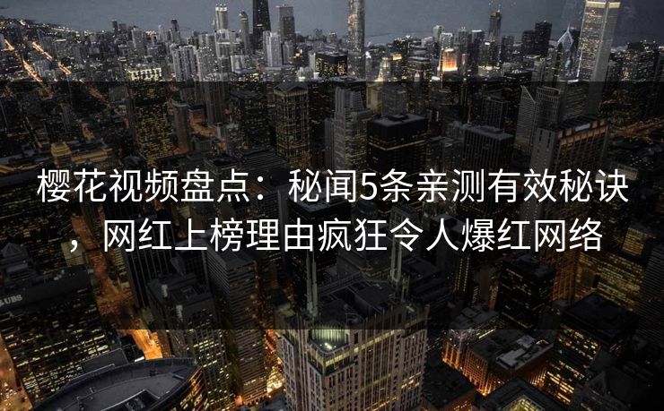 樱花视频盘点:秘闻5条亲测有效秘诀,网红上榜理由疯狂令人爆红网络 樱花视频盘点:秘闻5条亲测有效秘诀,网红上榜理由疯狂令人爆红网络