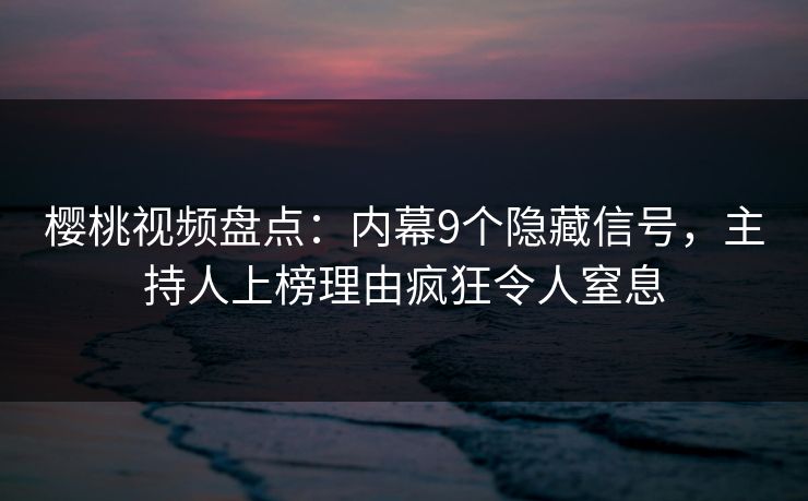 樱桃视频盘点：内幕9个隐藏信号，主持人上榜理由疯狂令人窒息