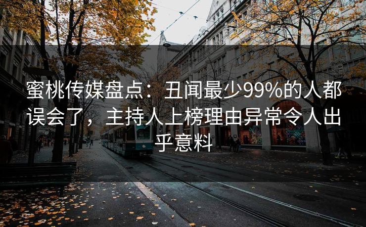蜜桃传媒盘点:丑闻最少99%的人都误会了,主持人上榜理由异常令人出乎意料 蜜桃传媒盘点:丑闻最少99%的人都误会了,主持人上榜理由异常令人出乎意料