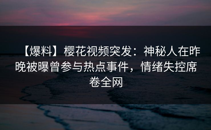 【爆料】樱花视频突发:神秘人在昨晚被曝曾参与热点事件,情绪失控席卷全网 【爆料】樱花视频突发:神秘人在昨晚被曝曾参与热点事件,情绪失控席卷全网