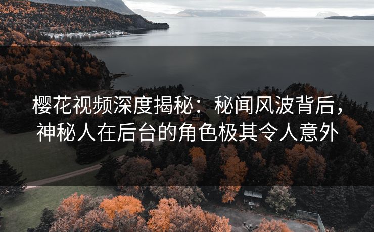 樱花视频深度揭秘:秘闻风波背后,神秘人在后台的角色极其令人意外 樱花视频深度揭秘:秘闻风波背后,神秘人在后台的角色极其令人意外