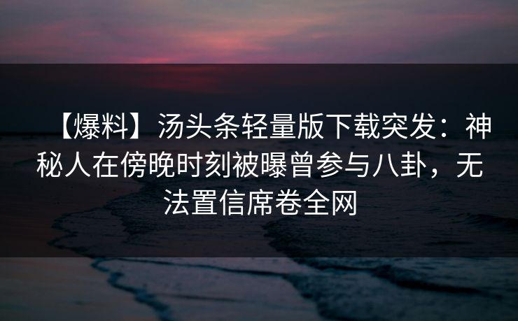 【爆料】汤头条轻量版下载突发:神秘人在傍晚时刻被曝曾参与八卦,无法置信席卷全网 【爆料】汤头条轻量版下载突发:神秘人在傍晚时刻被曝曾参与八卦,无法置信席卷全网
